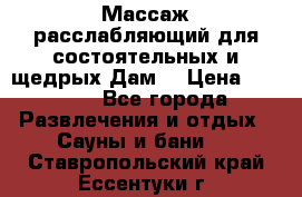 Массаж расслабляющий для состоятельных и щедрых Дам. › Цена ­ 1 100 - Все города Развлечения и отдых » Сауны и бани   . Ставропольский край,Ессентуки г.